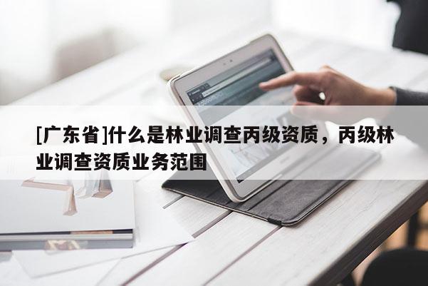 [广东省]什么是林业调查丙级资质，丙级林业调查资质业务范围