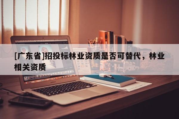 [广东省]招投标林业资质是否可替代，林业相关资质