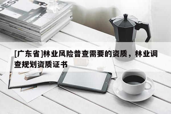 [广东省]林业风险普查需要的资质，林业调查规划资质证书
