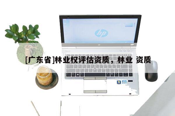 [广东省]林业权评估资质，林业 资质