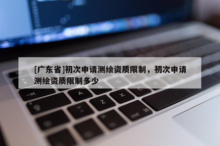 [广东省]初次申请测绘资质限制，初次申请测绘资质限制多少