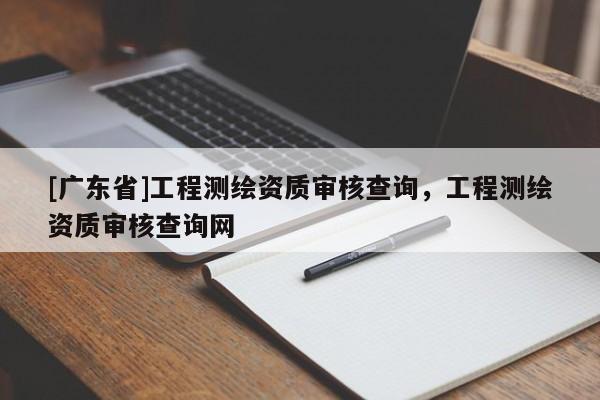 [广东省]工程测绘资质审核查询，工程测绘资质审核查询网