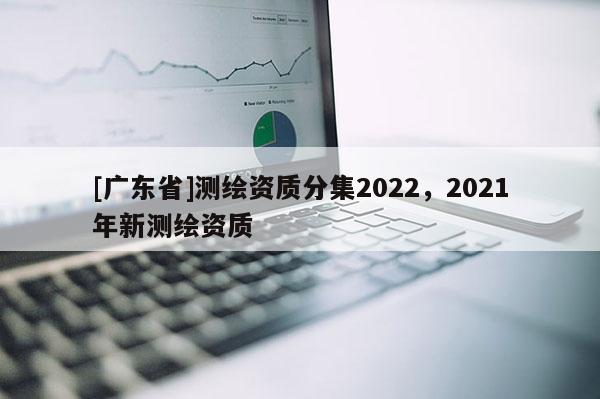 [广东省]测绘资质分集2022，2021年新测绘资质