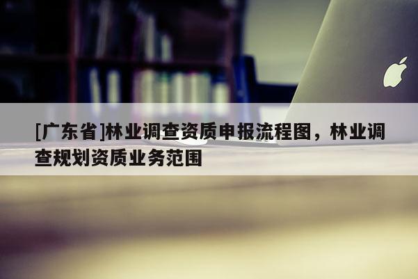 [广东省]林业调查资质申报流程图，林业调查规划资质业务范围