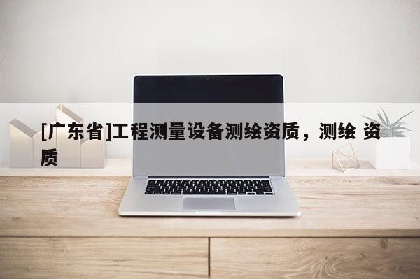 [广东省]工程测量设备测绘资质，测绘 资质