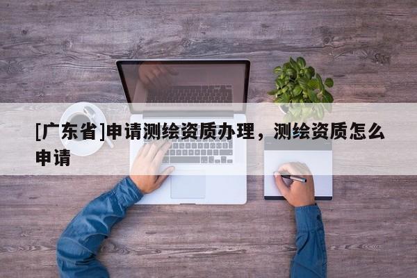[广东省]申请测绘资质办理，测绘资质怎么申请