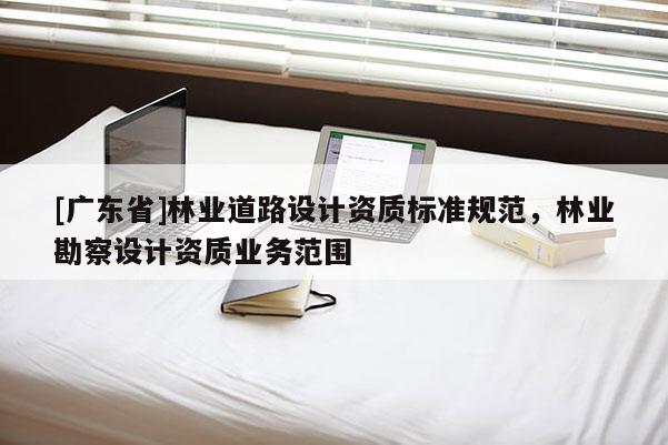 [广东省]林业道路设计资质标准规范，林业勘察设计资质业务范围