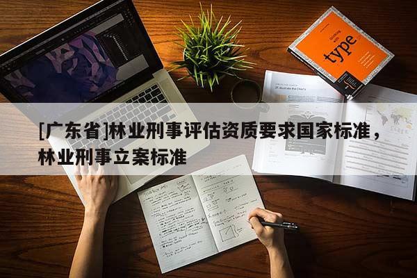 [广东省]林业刑事评估资质要求国家标准，林业刑事立案标准