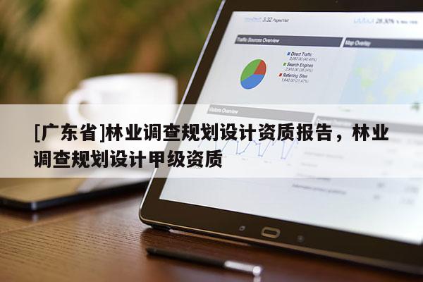 [广东省]林业调查规划设计资质报告，林业调查规划设计甲级资质