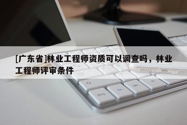 [广东省]林业工程师资质可以调查吗，林业工程师评审条件
