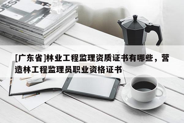 [广东省]林业工程监理资质证书有哪些，营造林工程监理员职业资格证书