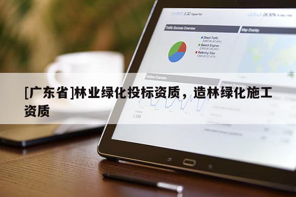 [广东省]林业绿化投标资质，造林绿化施工资质