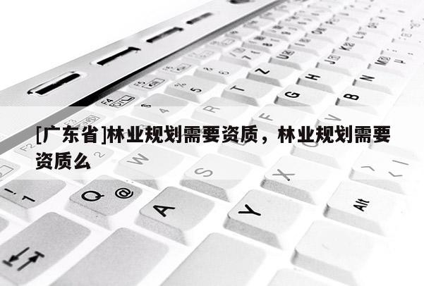 [广东省]林业规划需要资质，林业规划需要资质么