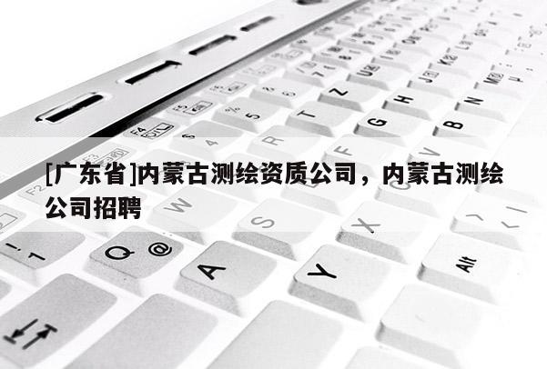 [广东省]内蒙古测绘资质公司，内蒙古测绘公司招聘