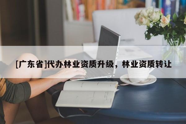 [广东省]代办林业资质升级，林业资质转让