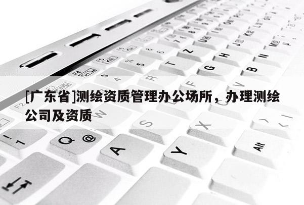[广东省]测绘资质管理办公场所，办理测绘公司及资质