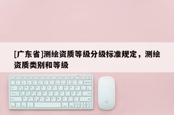 [广东省]测绘资质等级分级标准规定，测绘资质类别和等级