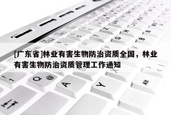 [广东省]林业有害生物防治资质全国，林业有害生物防治资质管理工作通知