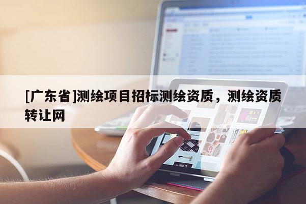 [广东省]测绘项目招标测绘资质，测绘资质转让网