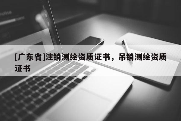 [广东省]注销测绘资质证书，吊销测绘资质证书