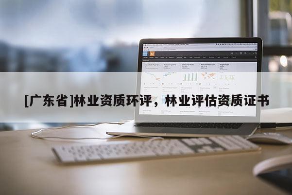 [广东省]林业资质环评，林业评估资质证书