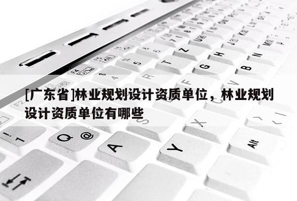 [广东省]林业规划设计资质单位，林业规划设计资质单位有哪些