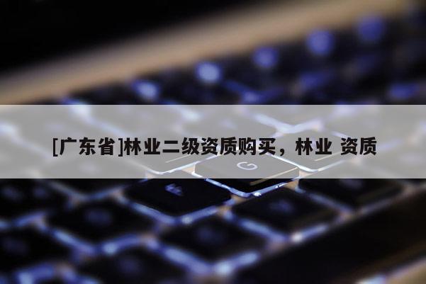 [广东省]林业二级资质购买，林业 资质