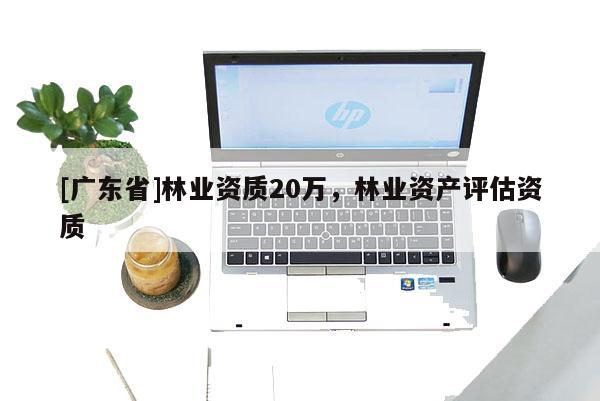 [广东省]林业资质20万，林业资产评估资质