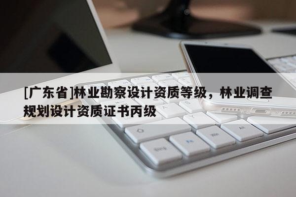[广东省]林业勘察设计资质等级，林业调查规划设计资质证书丙级