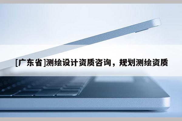 [广东省]测绘设计资质咨询，规划测绘资质