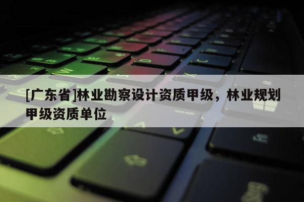 [广东省]林业勘察设计资质甲级，林业规划甲级资质单位