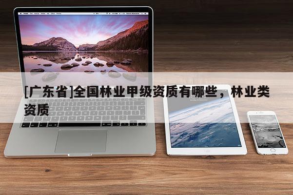 [广东省]全国林业甲级资质有哪些，林业类资质