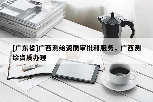 [广东省]广西测绘资质审批和服务，广西测绘资质办理