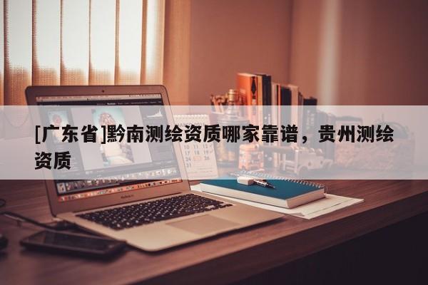 [广东省]黔南测绘资质哪家靠谱，贵州测绘资质