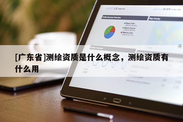 [广东省]测绘资质是什么概念，测绘资质有什么用