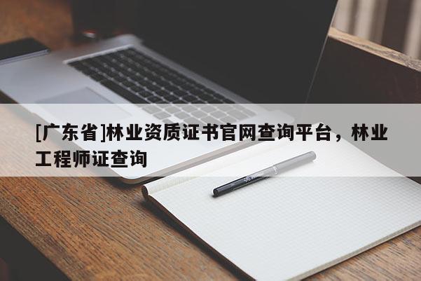 [广东省]林业资质证书官网查询平台，林业工程师证查询
