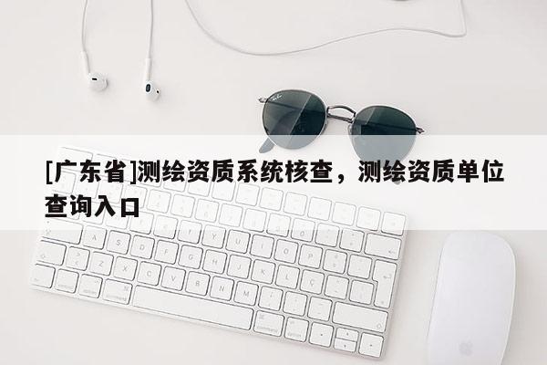[广东省]测绘资质系统核查，测绘资质单位查询入口