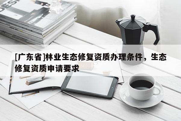 [广东省]林业生态修复资质办理条件，生态修复资质申请要求