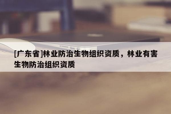 [广东省]林业防治生物组织资质，林业有害生物防治组织资质