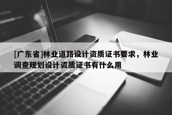 [广东省]林业道路设计资质证书要求，林业调查规划设计资质证书有什么用
