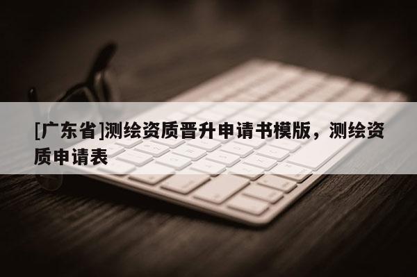 [广东省]测绘资质晋升申请书模版，测绘资质申请表