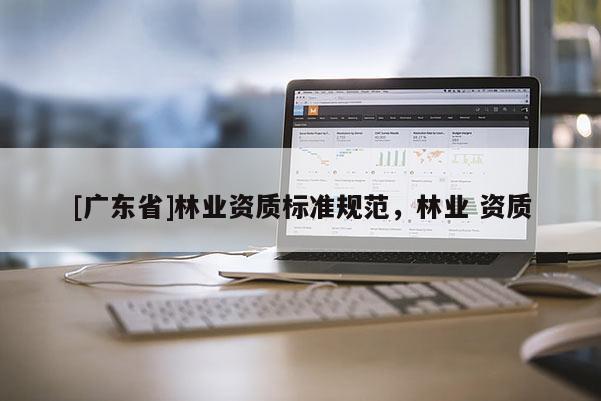 [广东省]林业资质标准规范，林业 资质