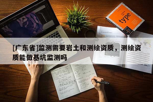[广东省]监测需要岩土和测绘资质，测绘资质能做基坑监测吗