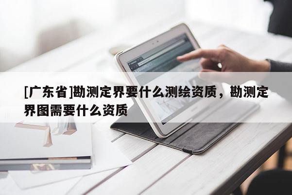 [广东省]勘测定界要什么测绘资质，勘测定界图需要什么资质