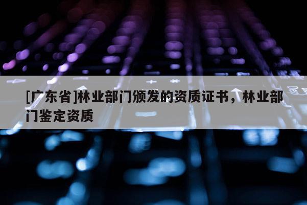 [广东省]林业部门颁发的资质证书，林业部门鉴定资质