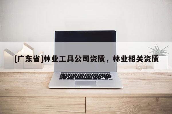 [广东省]林业工具公司资质，林业相关资质