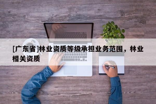 [广东省]林业资质等级承担业务范围，林业相关资质