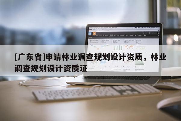 [广东省]申请林业调查规划设计资质，林业调查规划设计资质证