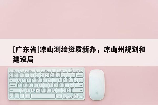 [广东省]凉山测绘资质新办，凉山州规划和建设局