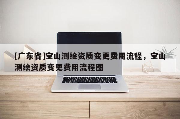 [广东省]宝山测绘资质变更费用流程，宝山测绘资质变更费用流程图